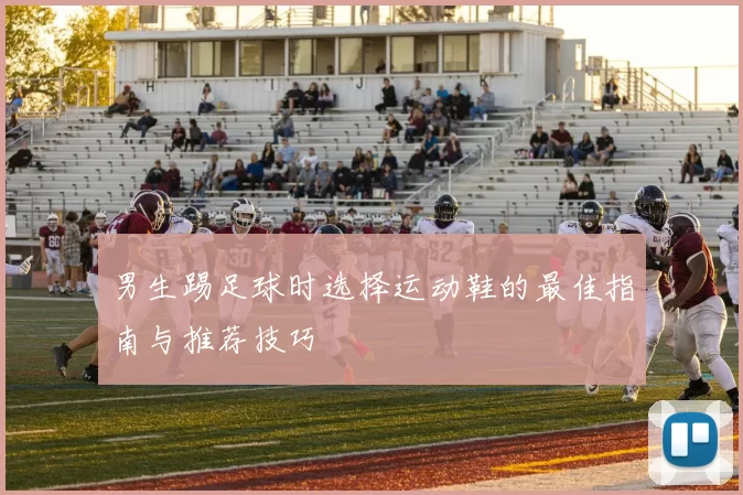 男生踢足球时选择运动鞋的最佳指南与推荐技巧