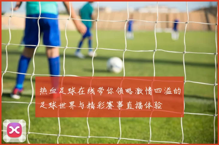 热血足球在线带你领略激情四溢的足球世界与精彩赛事直播体验
