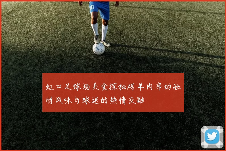 虹口足球场美食探秘烤羊肉串的独特风味与球迷的热情交融