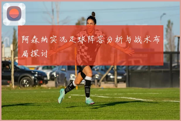 阿森纳实况足球阵容分析与战术布局探讨