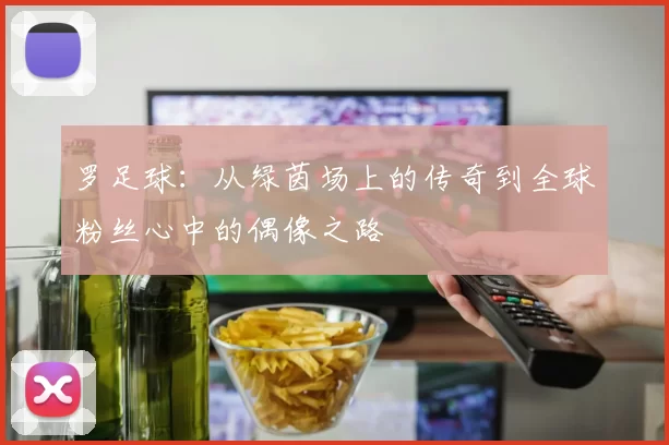 罗足球：从绿茵场上的传奇到全球粉丝心中的偶像之路