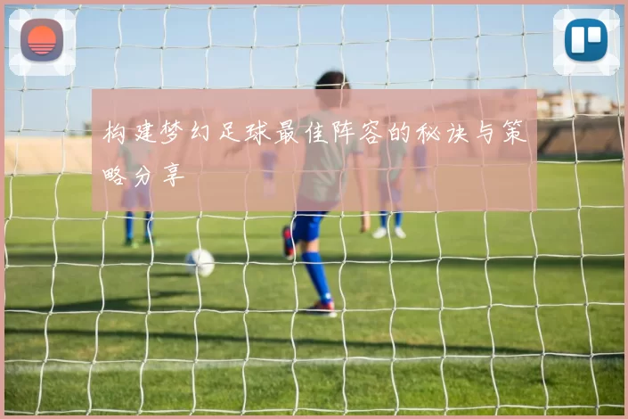 构建梦幻足球最佳阵容的秘诀与策略分享