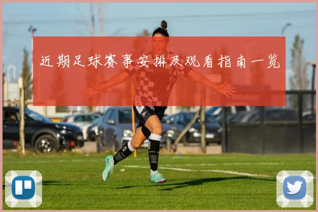近期足球赛事安排及观看指南一览